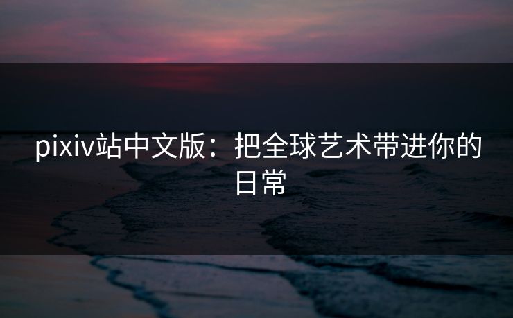 pixiv站中文版:把全球艺术带进你的日常 pixiv站中文版:把全球艺术带进你的日常