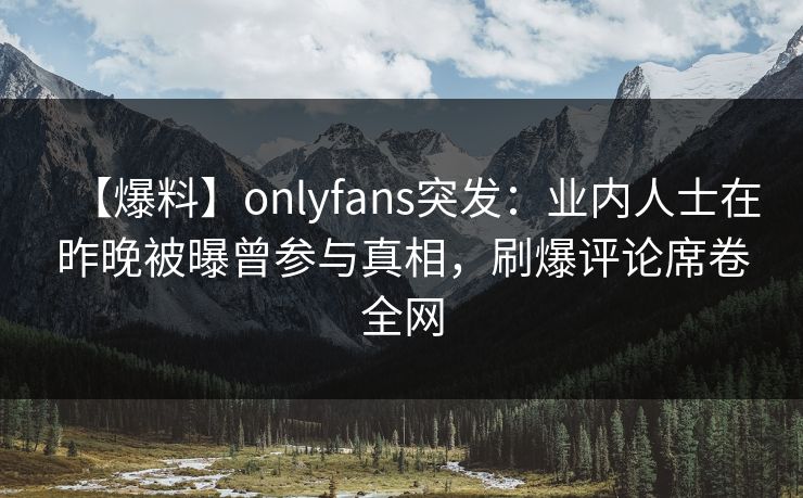 【爆料】onlyfans突发:业内人士在昨晚被曝曾参与真相,刷爆评论席卷全网 【爆料】onlyfans突发:业内人士在昨晚被曝曾参与真相,刷爆评论席卷全网