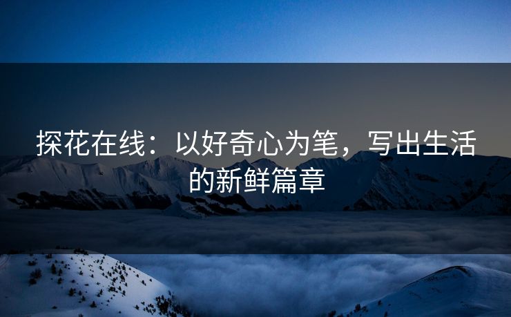 探花在线:以好奇心为笔,写出生活的新鲜篇章 探花在线:以好奇心为笔,写出生活的新鲜篇章