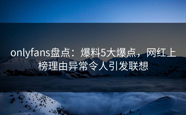 onlyfans盘点:爆料5大爆点,网红上榜理由异常令人引发联想 onlyfans盘点:爆料5大爆点,网红上榜理由异常令人引发联想
