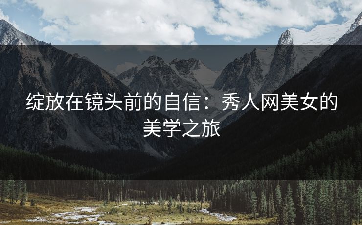 绽放在镜头前的自信:秀人网美女的美学之旅 绽放在镜头前的自信:秀人网美女的美学之旅