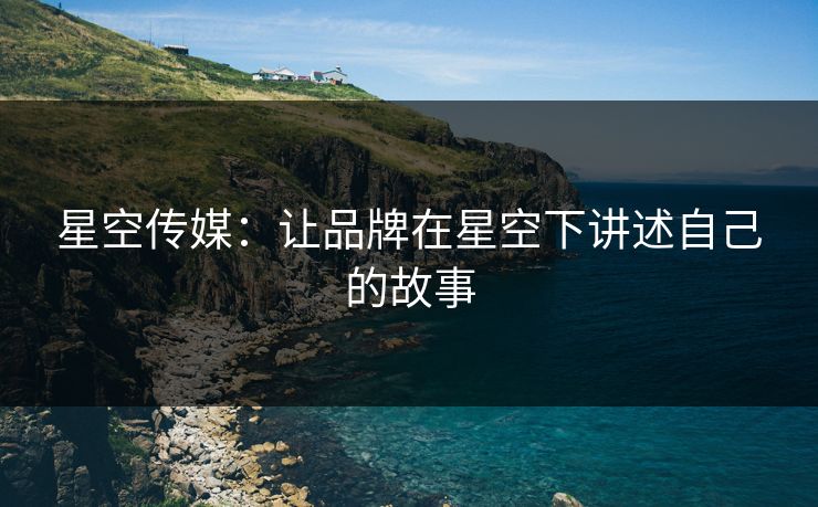 星空传媒：让品牌在星空下讲述自己的故事