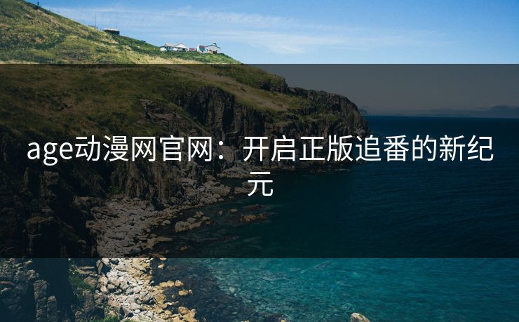 age动漫网官网:开启正版追番的新纪元 age动漫网官网:开启正版追番的新纪元