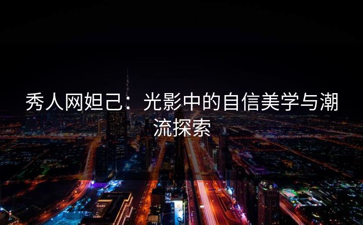 秀人网妲己:光影中的自信美学与潮流探索 秀人网妲己:光影中的自信美学与潮流探索