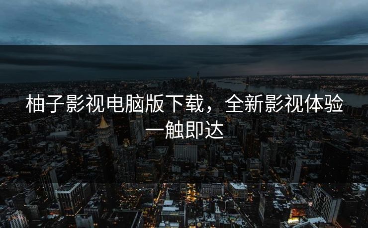 柚子影视电脑版下载,全新影视体验一触即达 柚子影视电脑版下载,全新影视体验一触即达