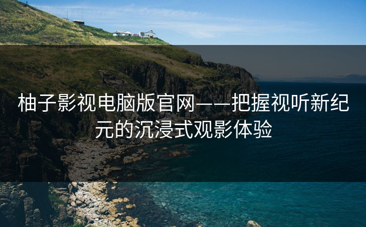 柚子影视电脑版官网——把握视听新纪元的沉浸式观影体验