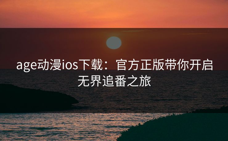 age动漫ios下载:官方正版带你开启无界追番之旅 age动漫ios下载:官方正版带你开启无界追番之旅