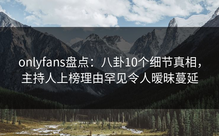 onlyfans盘点:八卦10个细节真相,主持人上榜理由罕见令人暧昧蔓延 onlyfans盘点:八卦10个细节真相,主持人上榜理由罕见令人暧昧蔓延