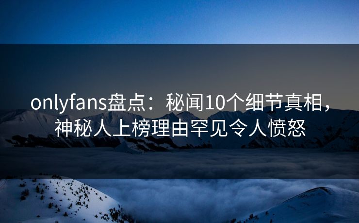 onlyfans盘点:秘闻10个细节真相,神秘人上榜理由罕见令人愤怒 onlyfans盘点:秘闻10个细节真相,神秘人上榜理由罕见令人愤怒