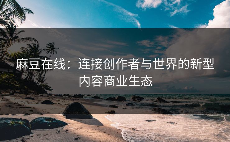 麻豆在线:连接创作者与世界的新型内容商业生态 麻豆在线:连接创作者与世界的新型内容商业生态