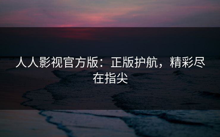 人人影视官方版:正版护航,精彩尽在指尖 人人影视官方版:正版护航,精彩尽在指尖