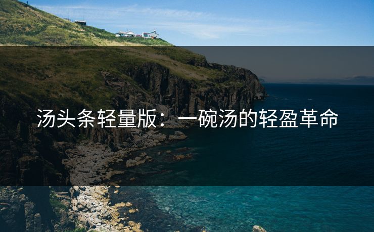 汤头条轻量版:一碗汤的轻盈革命 汤头条轻量版:一碗汤的轻盈革命