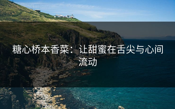 糖心桥本香菜:让甜蜜在舌尖与心间流动 糖心桥本香菜:让甜蜜在舌尖与心间流动