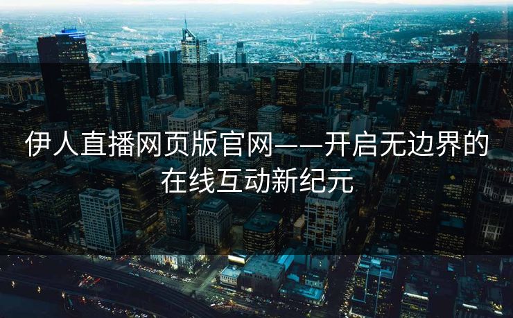 伊人直播网页版官网——开启无边界的在线互动新纪元 伊人直播网页版官网——开启无边界的在线互动新纪元