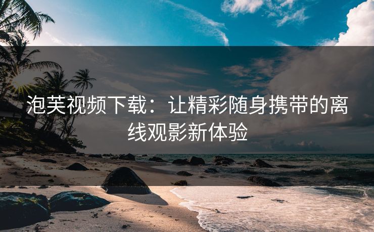 泡芙视频下载:让精彩随身携带的离线观影新体验 泡芙视频下载:让精彩随身携带的离线观影新体验