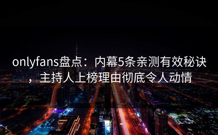 onlyfans盘点：内幕5条亲测有效秘诀，主持人上榜理由彻底令人动情