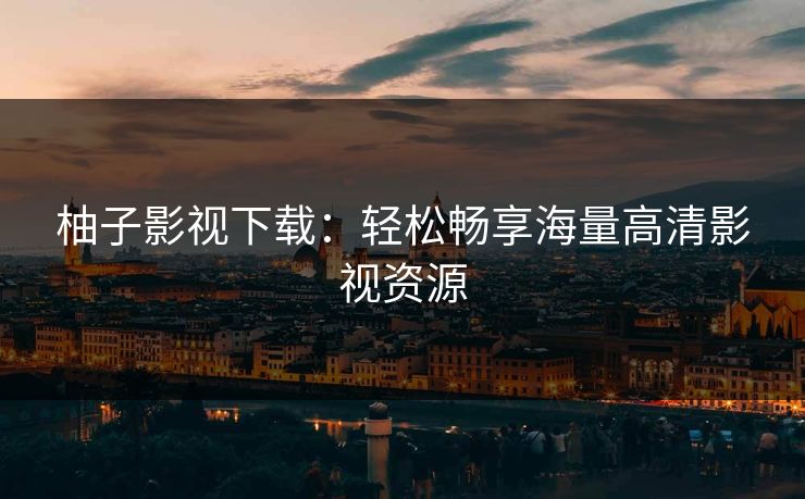 柚子影视下载：轻松畅享海量高清影视资源