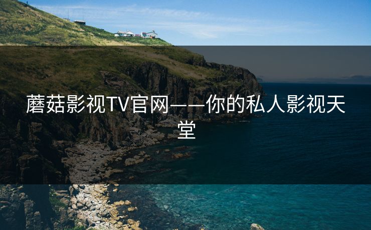 蘑菇影视TV官网——你的私人影视天堂 蘑菇影视TV官网——你的私人影视天堂
