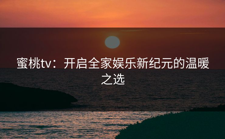 蜜桃tv:开启全家娱乐新纪元的温暖之选 蜜桃tv:开启全家娱乐新纪元的温暖之选