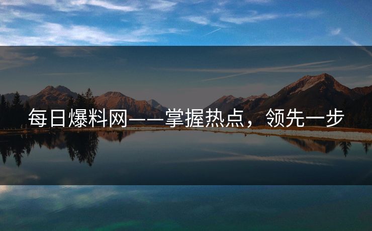 每日爆料网——掌握热点,领先一步 每日爆料网——掌握热点,领先一步