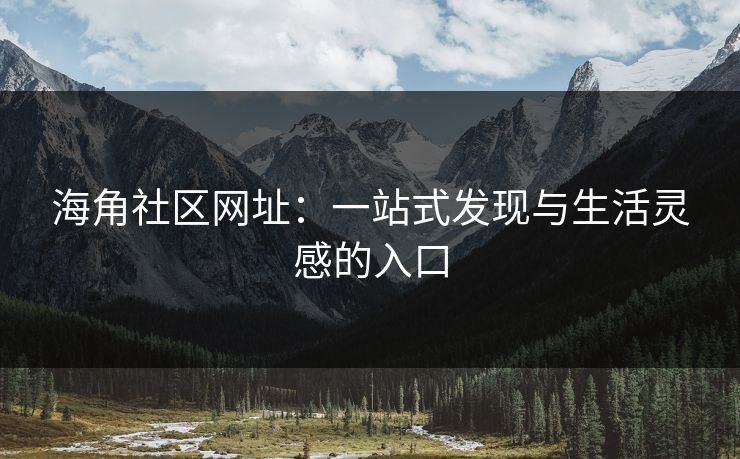 海角社区网址:一站式发现与生活灵感的入口 海角社区网址:一站式发现与生活灵感的入口