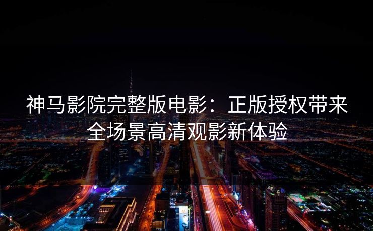 神马影院完整版电影:正版授权带来全场景高清观影新体验 神马影院完整版电影:正版授权带来全场景高清观影新体验
