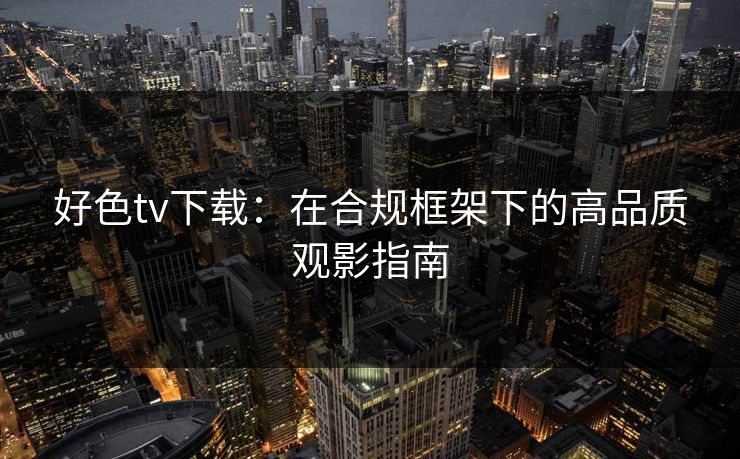 好色tv下载:在合规框架下的高品质观影指南 好色tv下载:在合规框架下的高品质观影指南