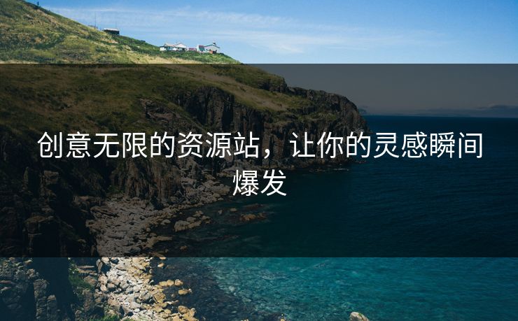 创意无限的资源站,让你的灵感瞬间爆发 创意无限的资源站,让你的灵感瞬间爆发