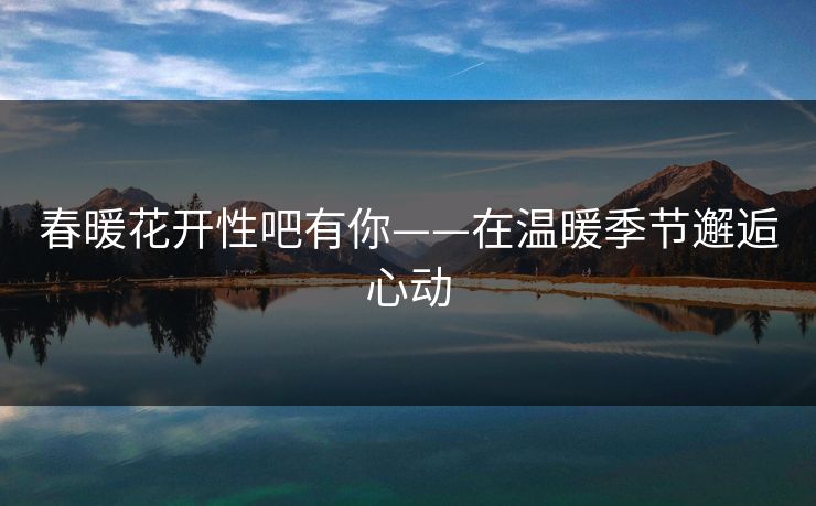 春暖花开性吧有你——在温暖季节邂逅心动