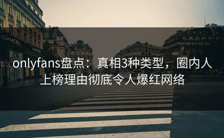 onlyfans盘点：真相3种类型，圈内人上榜理由彻底令人爆红网络