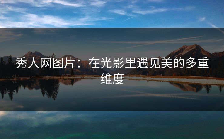 秀人网图片:在光影里遇见美的多重维度 秀人网图片:在光影里遇见美的多重维度