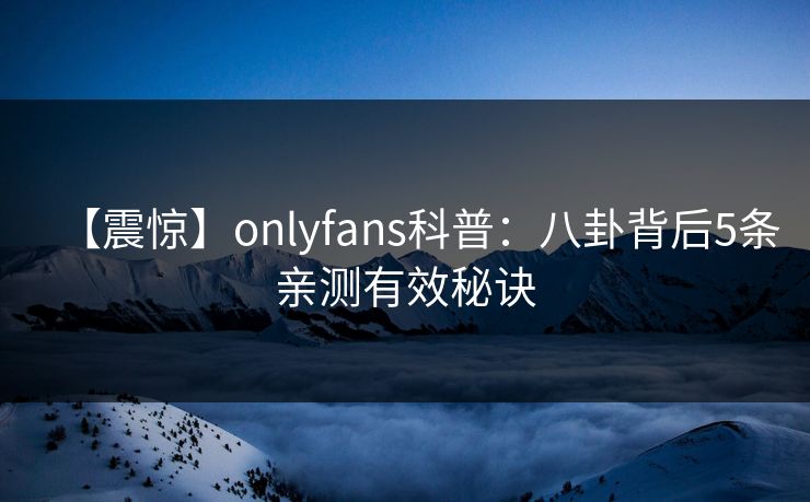 【震惊】onlyfans科普:八卦背后5条亲测有效秘诀 【震惊】onlyfans科普:八卦背后5条亲测有效秘诀