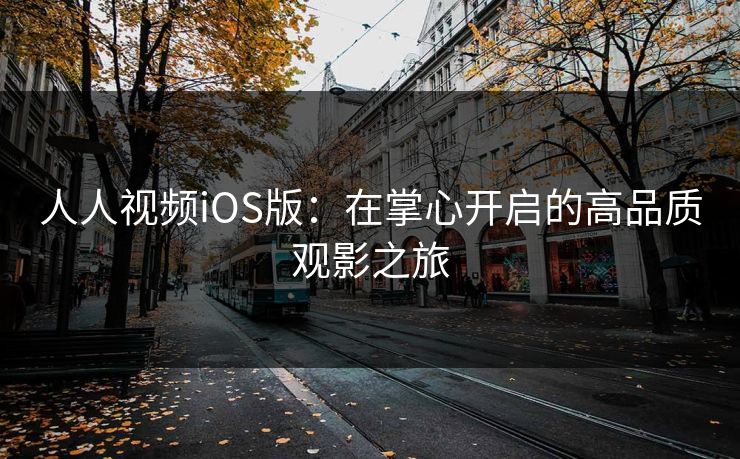 人人视频iOS版：在掌心开启的高品质观影之旅