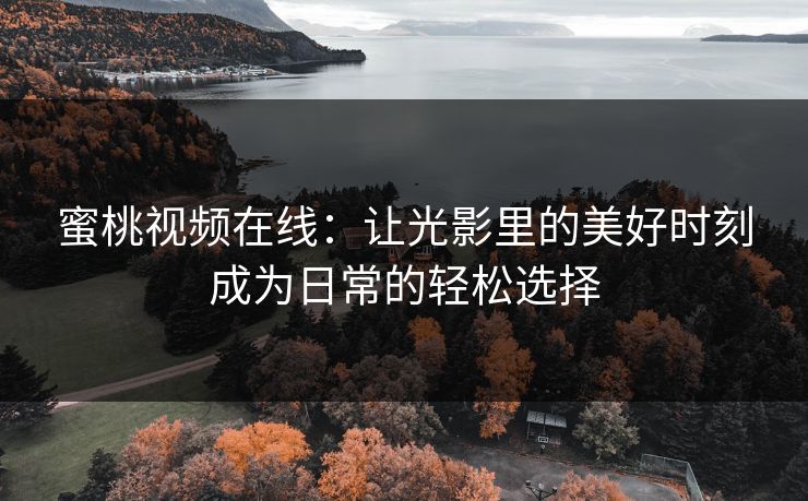 蜜桃视频在线:让光影里的美好时刻成为日常的轻松选择 蜜桃视频在线:让光影里的美好时刻成为日常的轻松选择