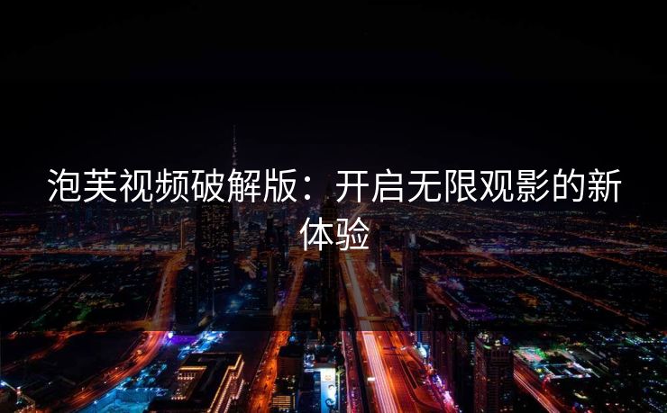 泡芙视频破解版:开启无限观影的新体验 泡芙视频破解版:开启无限观影的新体验