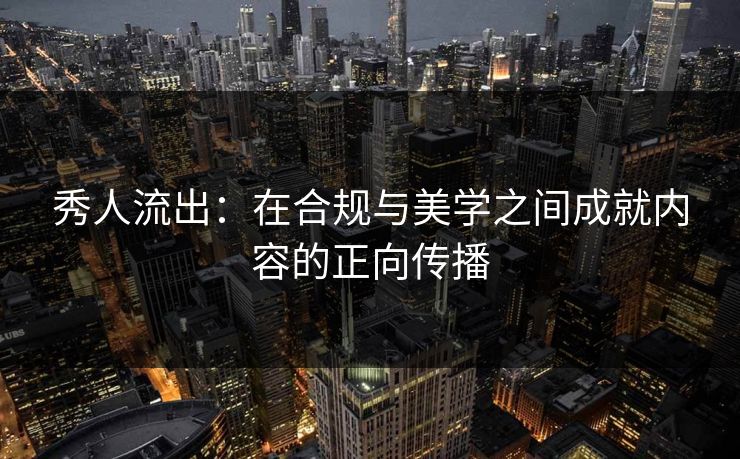 秀人流出：在合规与美学之间成就内容的正向传播