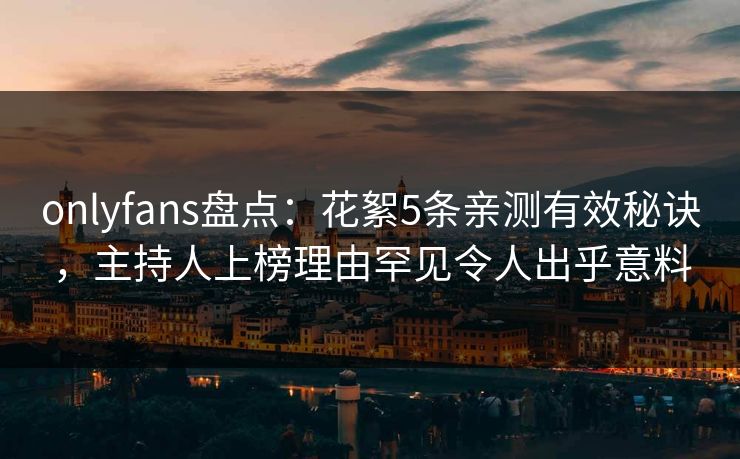 onlyfans盘点：花絮5条亲测有效秘诀，主持人上榜理由罕见令人出乎意料