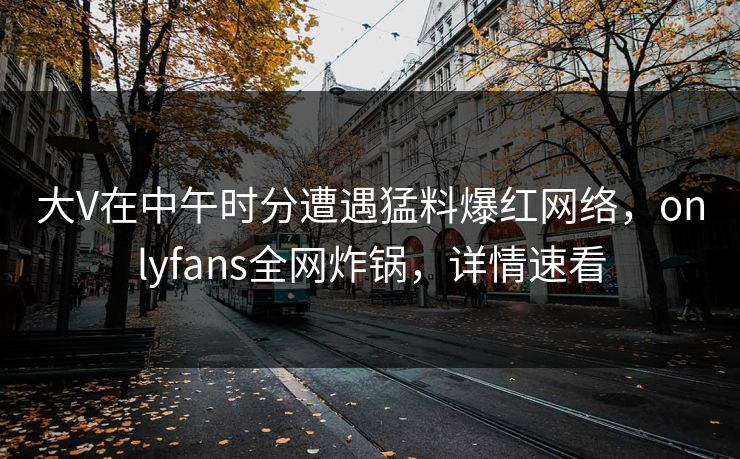 大V在中午时分遭遇猛料爆红网络，onlyfans全网炸锅，详情速看