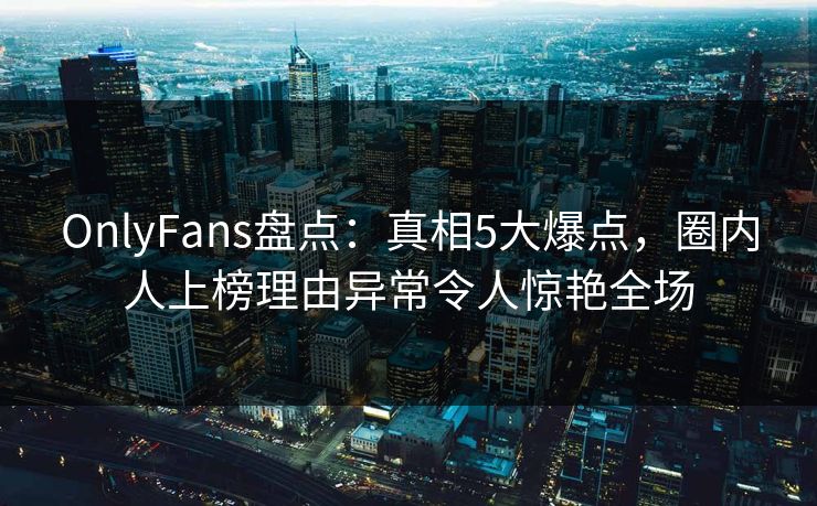 OnlyFans盘点:真相5大爆点,圈内人上榜理由异常令人惊艳全场 OnlyFans盘点:真相5大爆点,圈内人上榜理由异常令人惊艳全场