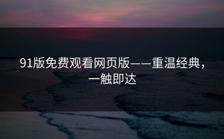 91版免费观看网页版——重温经典，一触即达