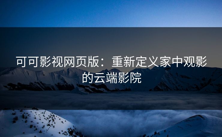 可可影视网页版:重新定义家中观影的云端影院 可可影视网页版:重新定义家中观影的云端影院