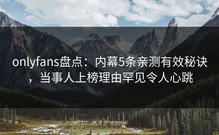 onlyfans盘点：内幕5条亲测有效秘诀，当事人上榜理由罕见令人心跳