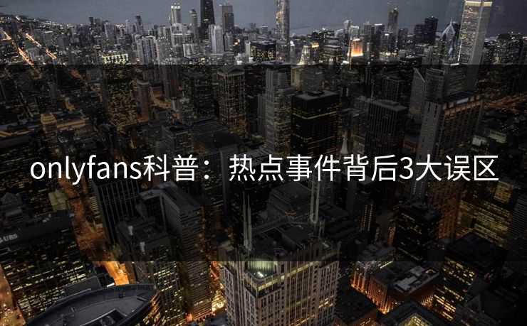 onlyfans科普：热点事件背后3大误区