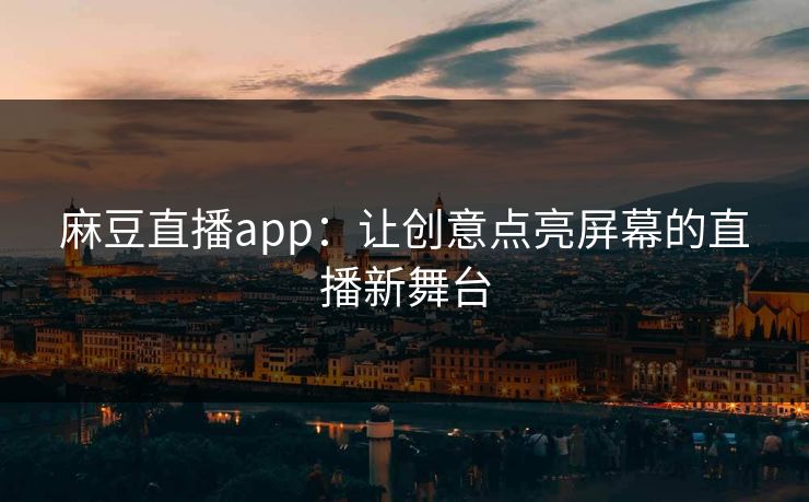 麻豆直播app:让创意点亮屏幕的直播新舞台 麻豆直播app:让创意点亮屏幕的直播新舞台