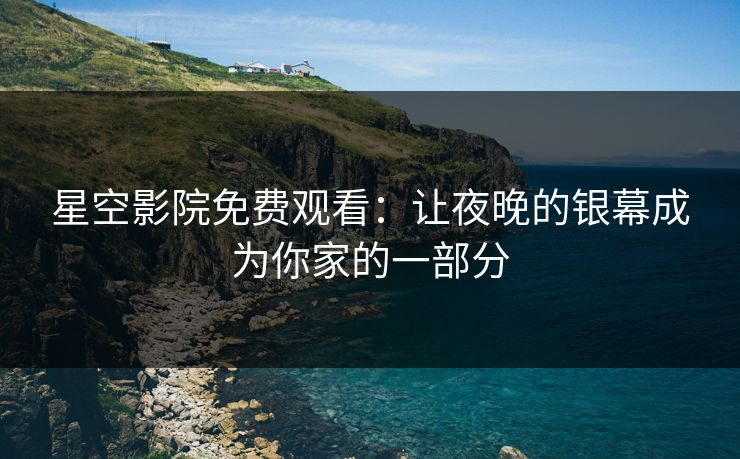星空影院免费观看:让夜晚的银幕成为你家的一部分 星空影院免费观看:让夜晚的银幕成为你家的一部分