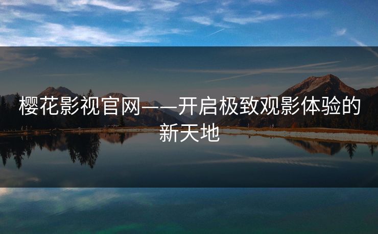 樱花影视官网——开启极致观影体验的新天地 樱花影视官网——开启极致观影体验的新天地