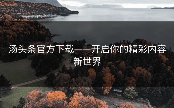 汤头条官方下载——开启你的精彩内容新世界 汤头条官方下载——开启你的精彩内容新世界