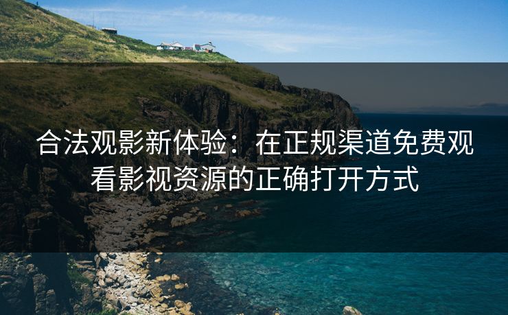 合法观影新体验:在正规渠道免费观看影视资源的正确打开方式 合法观影新体验:在正规渠道免费观看影视资源的正确打开方式