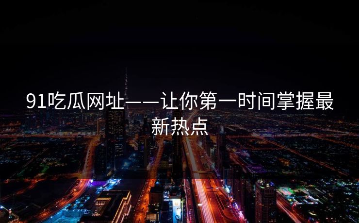 91吃瓜网址——让你第一时间掌握最新热点