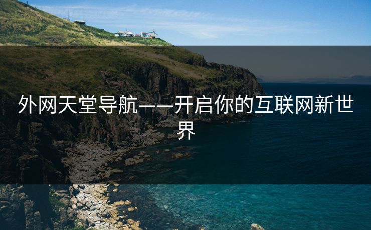 外网天堂导航——开启你的互联网新世界 外网天堂导航——开启你的互联网新世界